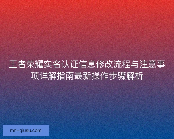 王者荣耀实名认证信息修改流程与注意事项详解指南最新操作步骤解析 王者荣耀实名认证信息修改流程与注意事项详解指南最新操作步骤解析
