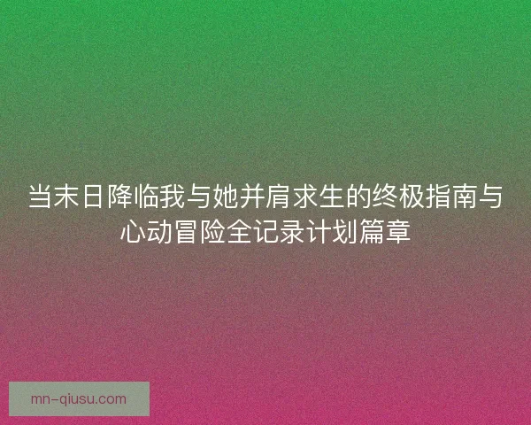 当末日降临我与她并肩求生的终极指南与心动冒险全记录计划篇章