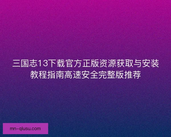 三国志13下载官方正版资源获取与安装教程指南高速安全完整版推荐
