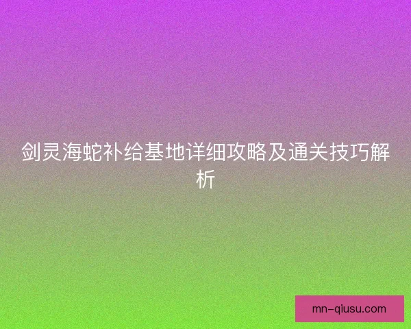 剑灵海蛇补给基地详细攻略及通关技巧解析