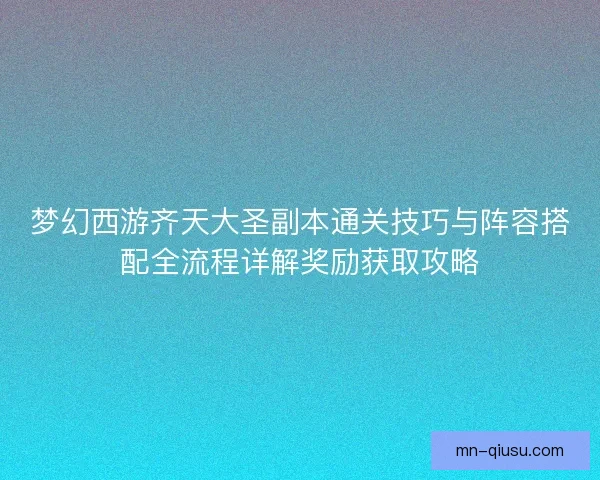 梦幻西游齐天大圣副本通关技巧与阵容搭配全流程详解奖励获取攻略