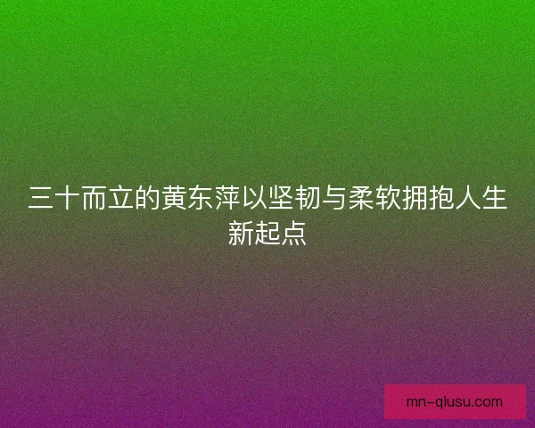 三十而立的黄东萍以坚韧与柔软拥抱人生新起点