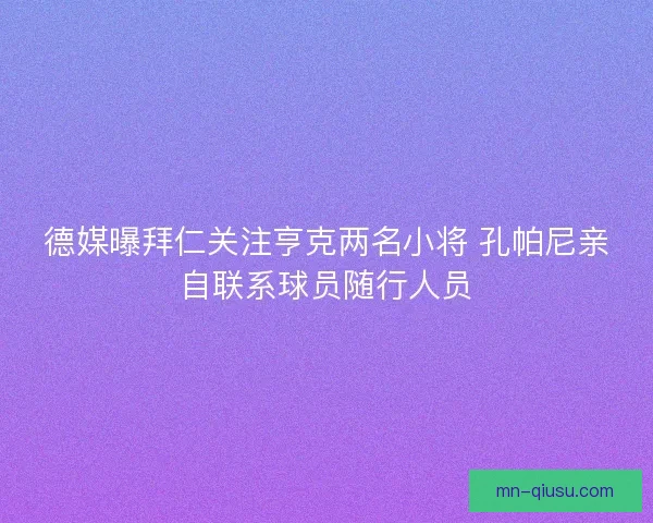 德媒曝拜仁关注亨克两名小将 孔帕尼亲自联系球员随行人员