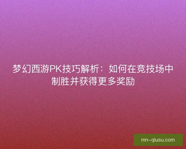 梦幻西游PK技巧解析：如何在竞技场中制胜并获得更多奖励