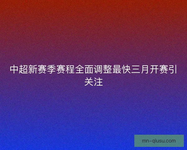 中超新赛季赛程全面调整最快三月开赛引关注 中超新赛季赛程全面调整最快三月开赛引关注