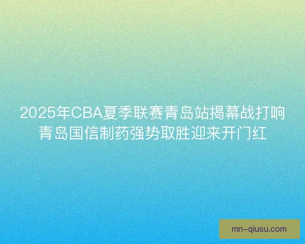 2025年CBA夏季联赛青岛站揭幕战打响青岛国信制药强势取胜迎来开门红 2025年CBA夏季联赛青岛站揭幕战打响青岛国信制药强势取胜迎来开门红