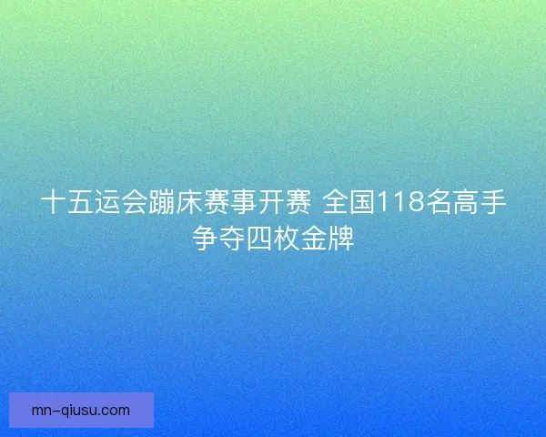 十五运会蹦床赛事开赛 全国118名高手争夺四枚金牌 十五运会蹦床赛事开赛 全国118名高手争夺四枚金牌