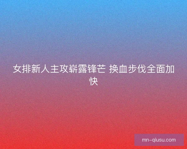 女排新人主攻崭露锋芒 换血步伐全面加快